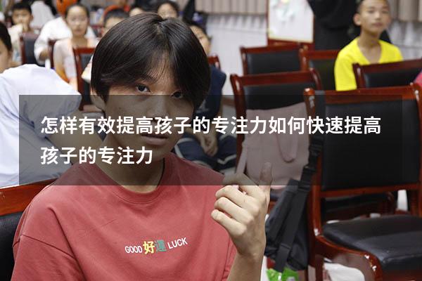 怎样有效提高孩子的专注力（如何快速提高孩子的专注力）