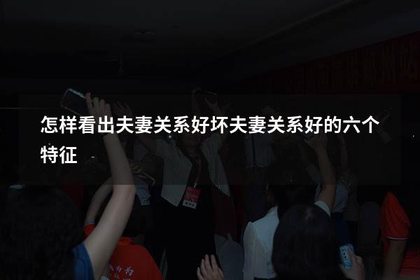 怎样看出夫妻关系好坏（夫妻关系好的六个特征）