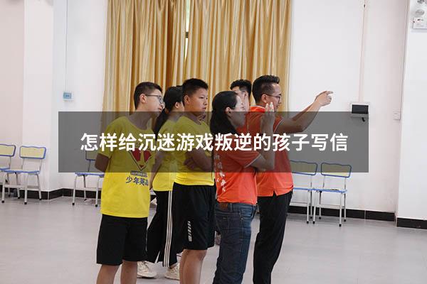 怎样给沉迷游戏叛逆的孩子写信