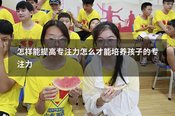 怎样能提高专注力（怎么才能培养孩子的专注力）