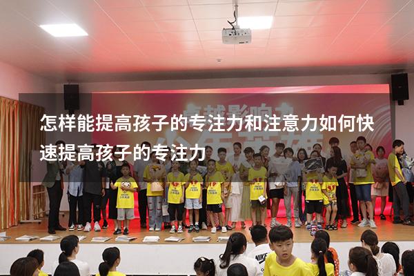 怎样能提高孩子的专注力和注意力（如何快速提高孩子的专注力）