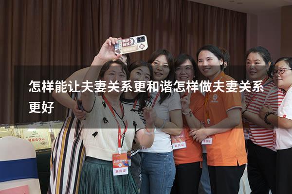 怎样能让夫妻关系更和谐（怎样做夫妻关系更好）