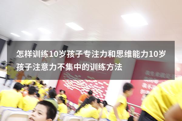 怎样训练10岁孩子专注力和思维能力（10岁孩子注意力不集中的训练方法）