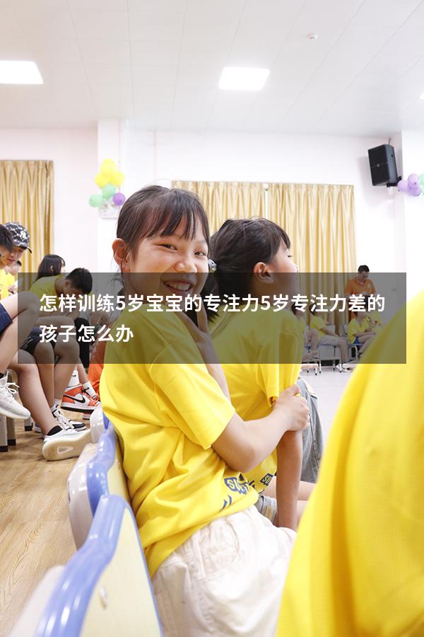 怎样训练5岁宝宝的专注力（5岁专注力差的孩子怎么办）