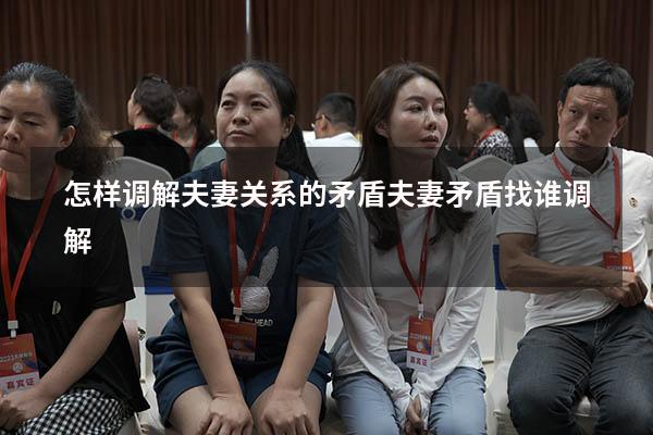 怎样调解夫妻关系的矛盾（夫妻矛盾找谁调解）