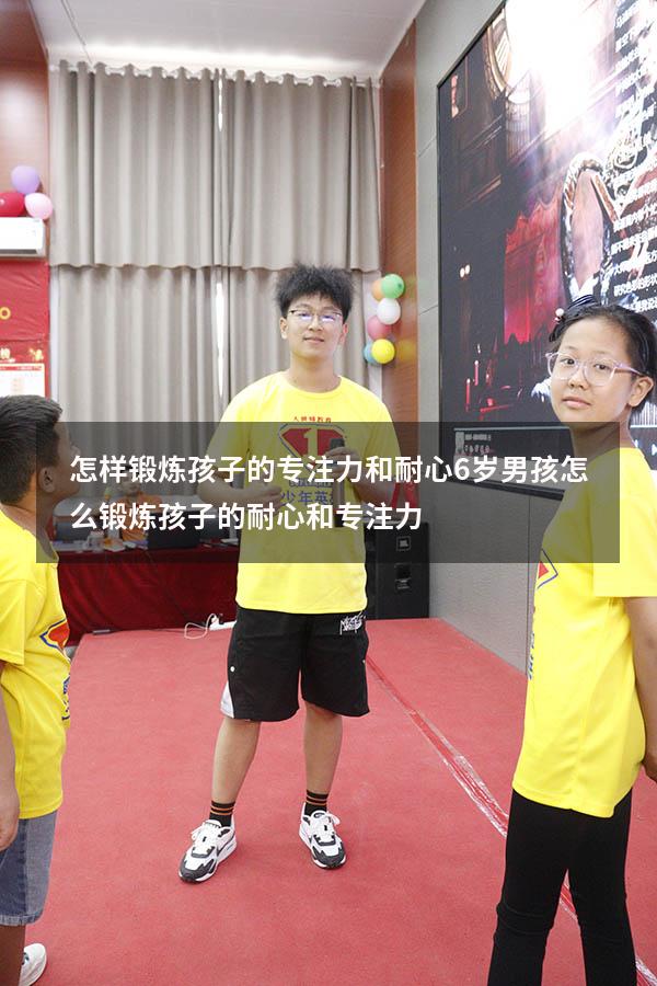 怎样锻炼孩子的专注力和耐心6岁男孩（怎么锻炼孩子的耐心和专注力）