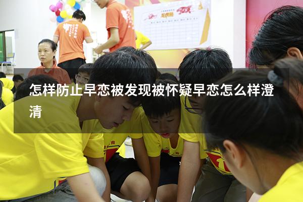怎样防止早恋被发现（被怀疑早恋怎么样澄清）