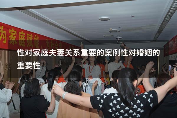 性对家庭夫妻关系重要的案例（性对婚姻的重要性）