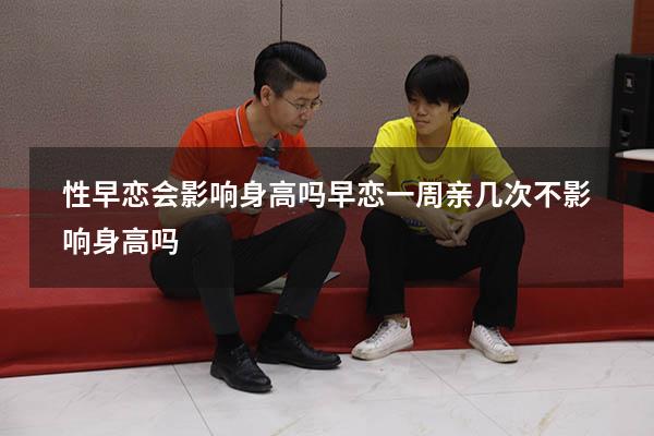性早恋会影响身高吗（早恋一周亲几次不影响身高吗）