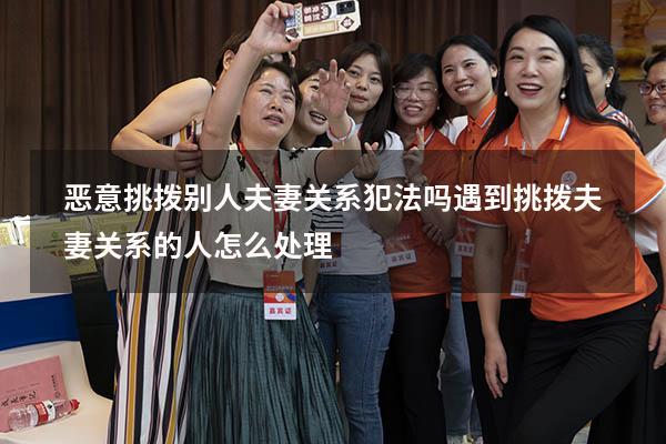 恶意挑拨别人夫妻关系犯法吗（遇到挑拨夫妻关系的人怎么处理）