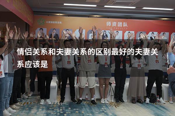 情侣关系和夫妻关系的区别（最好的夫妻关系应该是）
