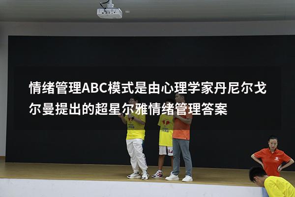 情绪管理ABC模式是由心理学家丹尼尔戈尔曼提出的（超星尔雅《情绪管理》答案）