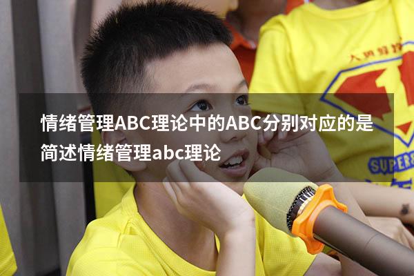 情绪管理ABC理论中的ABC分别对应的是（简述情绪管理abc理论）