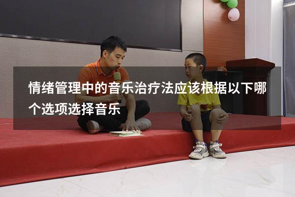 情绪管理中的音乐治疗法应该根据以下哪个选项选择音乐