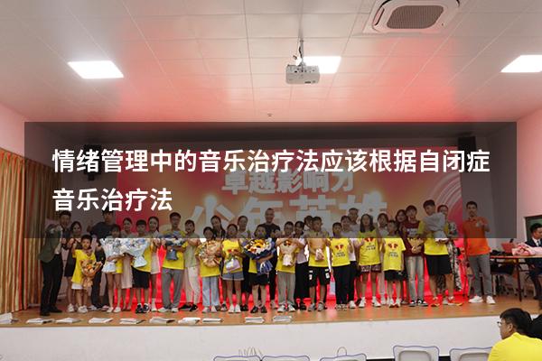 情绪管理中的音乐治疗法应该根据（自闭症音乐治疗法）