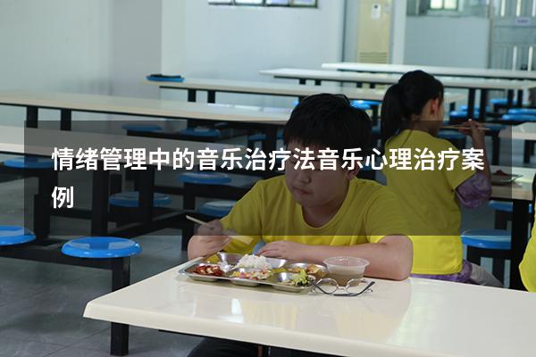 情绪管理中的音乐治疗法（音乐心理治疗案例）