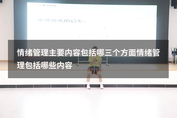 情绪管理主要内容包括哪三个方面（情绪管理包括哪些内容）