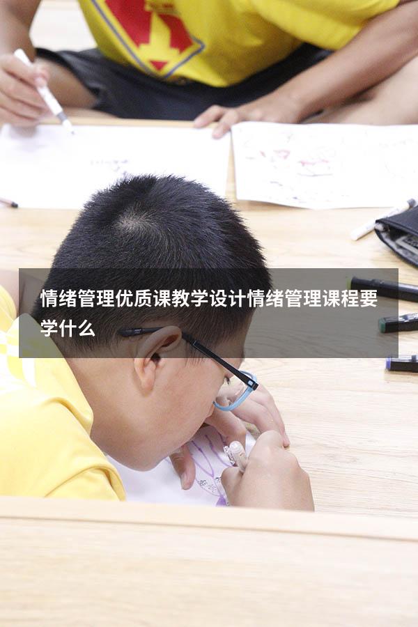 情绪管理优质课教学设计（情绪管理课程要学什么）