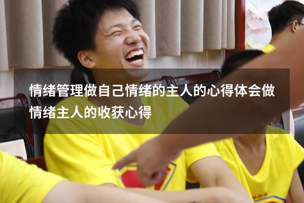 情绪管理做自己情绪的主人的心得体会（做情绪主人的收获心得）