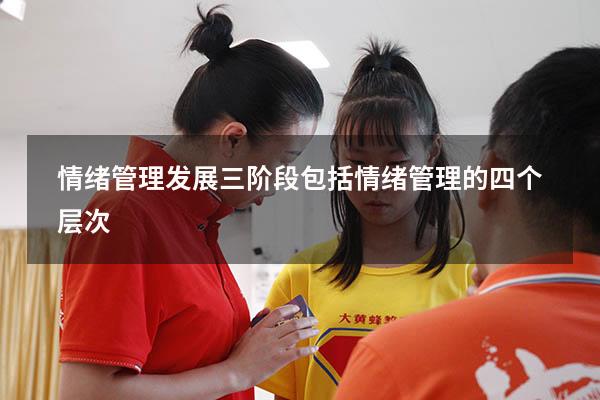 情绪管理发展三阶段包括（情绪管理的四个层次）