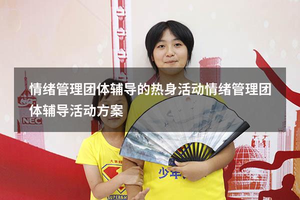 情绪管理团体辅导的热身活动（情绪管理团体辅导活动方案）