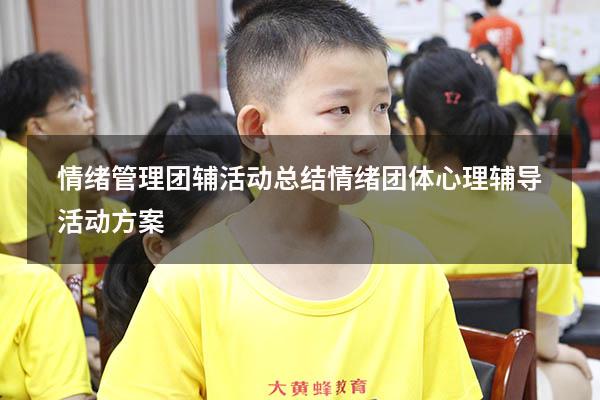 情绪管理团辅活动总结（情绪团体心理辅导活动方案）