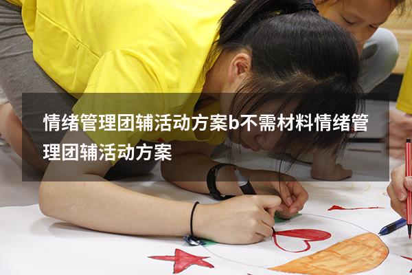 情绪管理团辅活动方案b不需材料（情绪管理团辅活动方案）