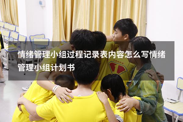 情绪管理小组过程记录表内容怎么写（情绪管理小组计划书）