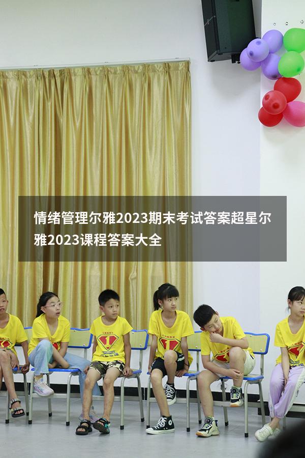 情绪管理尔雅2023期末考试答案（超星尔雅2023课程答案大全）