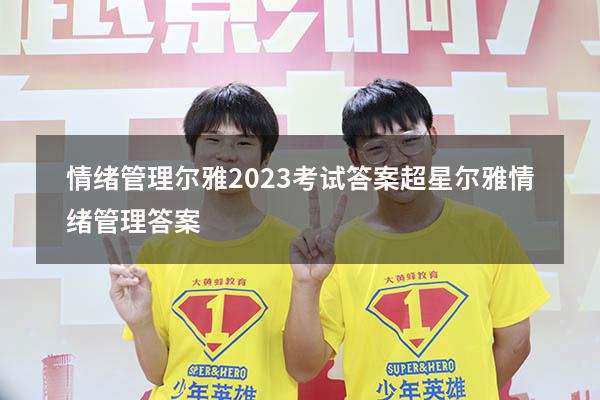 情绪管理尔雅2023考试答案（超星尔雅《情绪管理》答案）