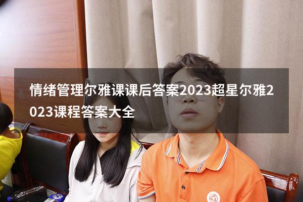 情绪管理尔雅课课后答案2023（超星尔雅2023课程答案大全）