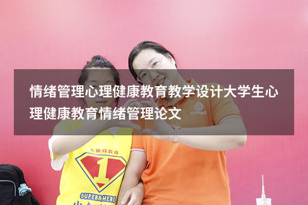 情绪管理心理健康教育教学设计（大学生心理健康教育情绪管理论文）