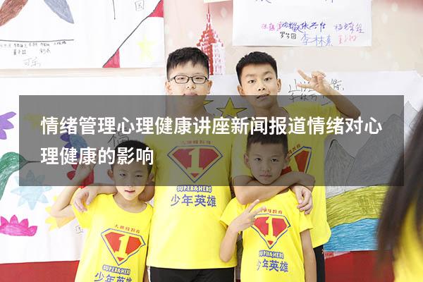 情绪管理心理健康讲座新闻报道（情绪对心理健康的影响）