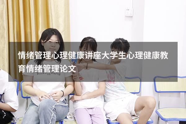 情绪管理心理健康讲座（大学生心理健康教育情绪管理论文）