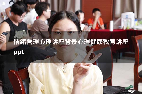情绪管理心理讲座背景（心理健康教育讲座ppt）