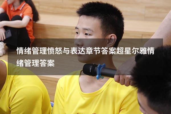 情绪管理愤怒与表达章节答案（超星尔雅《情绪管理》答案）