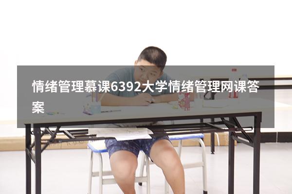 情绪管理慕课6392（大学情绪管理网课答案）