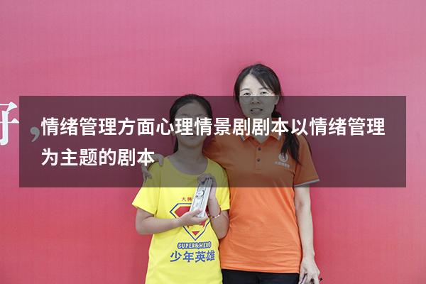 情绪管理方面心理情景剧剧本（以情绪管理为主题的剧本）