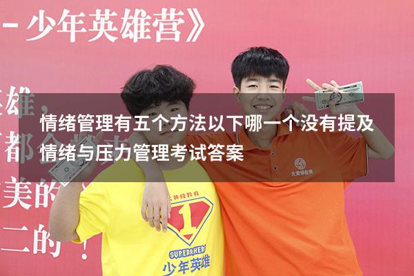 情绪管理有五个方法以下哪一个没有提及（情绪与压力管理考试答案）