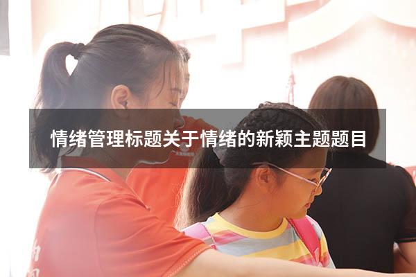 情绪管理标题（关于情绪的新颖主题题目）