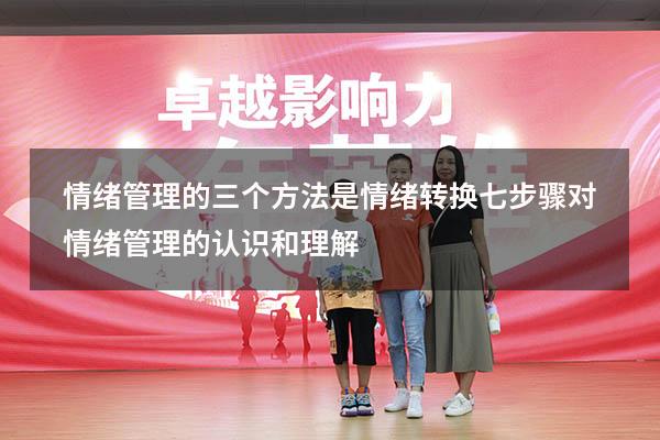 情绪管理的三个方法是情绪转换七步骤（对情绪管理的认识和理解）