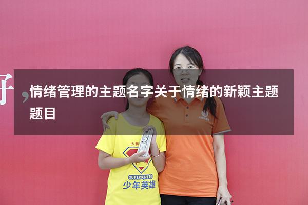 情绪管理的主题名字（关于情绪的新颖主题题目）