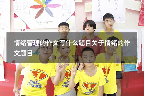 情绪管理的作文写什么题目（关于情绪的作文题目）