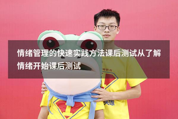 情绪管理的快速实践方法课后测试（从了解情绪开始课后测试）