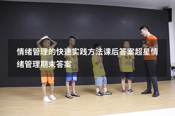 情绪管理的快速实践方法课后答案（超星情绪管理期末答案）
