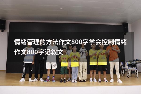 情绪管理的方法作文800字（学会控制情绪作文800字记叙文）