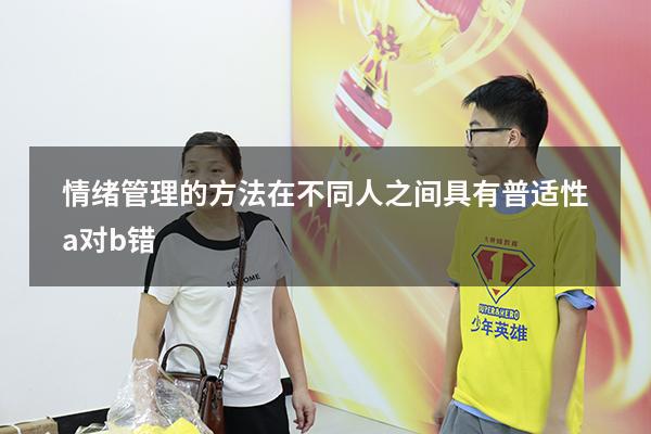 情绪管理的方法在不同人之间具有普适性a对b错