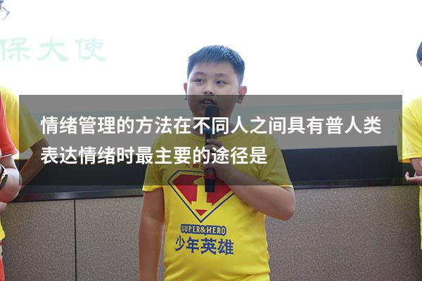 情绪管理的方法在不同人之间具有普（人类表达情绪时最主要的途径是）
