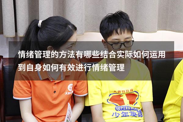 情绪管理的方法有哪些结合实际如何运用到自身（如何有效进行情绪管理）