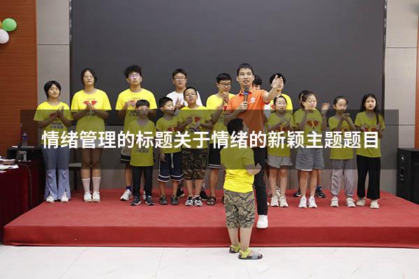 情绪管理的标题（关于情绪的新颖主题题目）